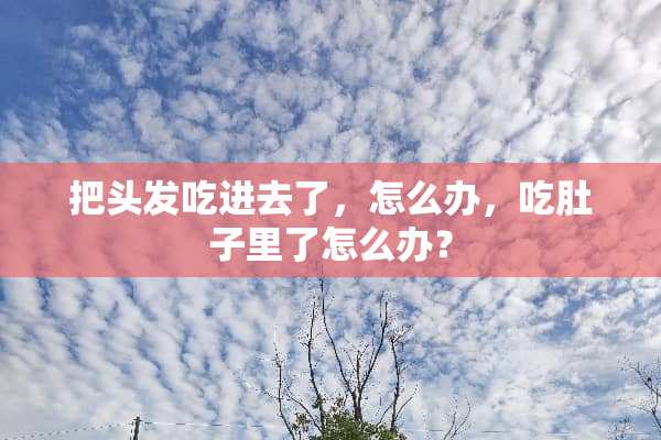 把头发吃进去了，怎么办，吃肚子里了怎么办？