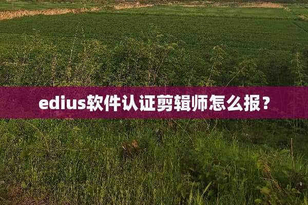 edius软件认证剪辑师怎么报？