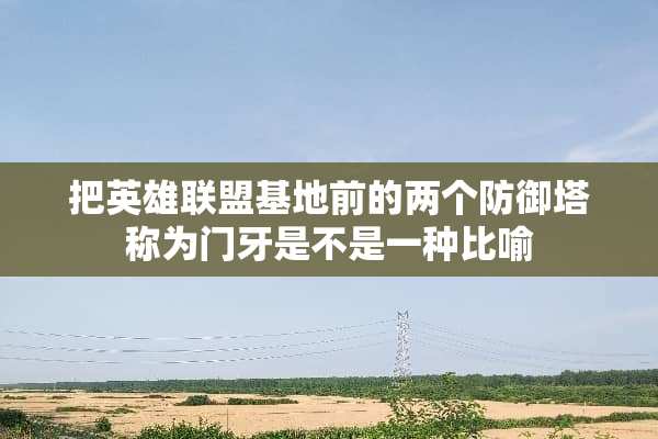 把英雄联盟基地前的两个防御塔称为门牙是不是一种比喻
