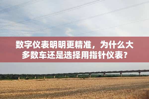数字仪表明明更精准，为什么大多数车还是选择用指针仪表？