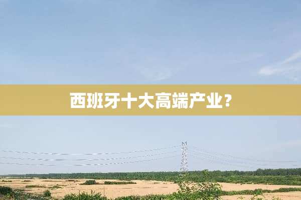 西班牙十大高端产业？