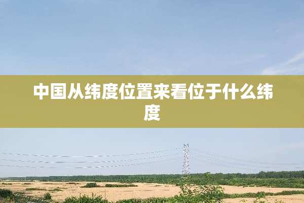 中国从纬度位置来看位于什么纬度