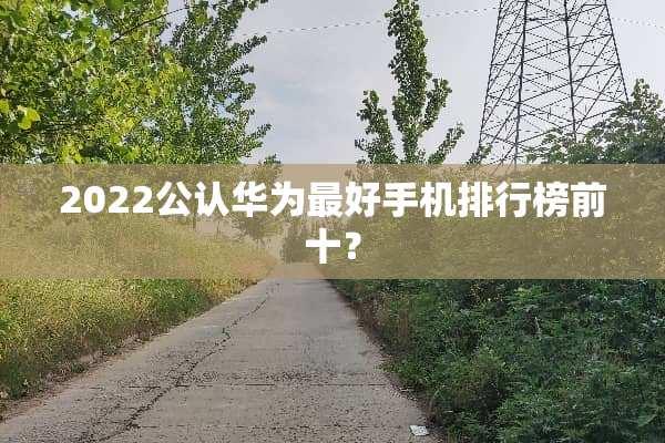 2022公认华为最好手机排行榜前十？