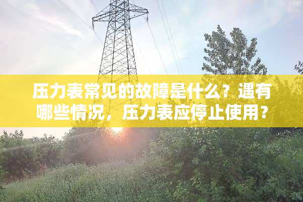 压力表常见的故障是什么？遇有哪些情况，压力表应停止使用？