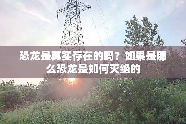 恐龙是真实存在的吗？如果是那么恐龙是如何灭绝的