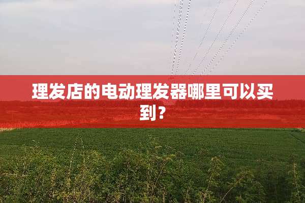 理发店的电动理发器哪里可以买到？