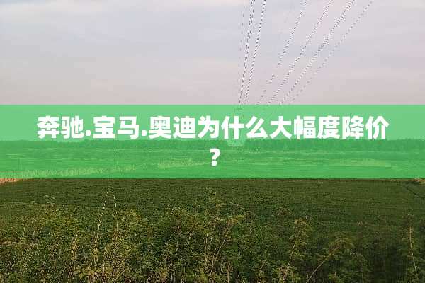 奔驰.宝马.奥迪为什么大幅度降价？