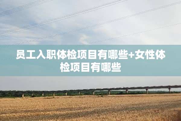 员工入职体检项目有哪些+女性体检项目有哪些