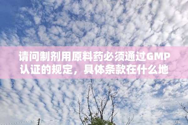 请问制剂用原料药必须通过GMP认证的规定，具体条款在什么地方，谢谢