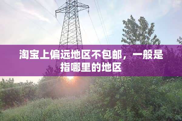 淘宝上偏远地区不包邮，一般是指哪里的地区
