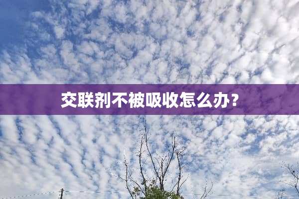 交联剂不被吸收怎么办？