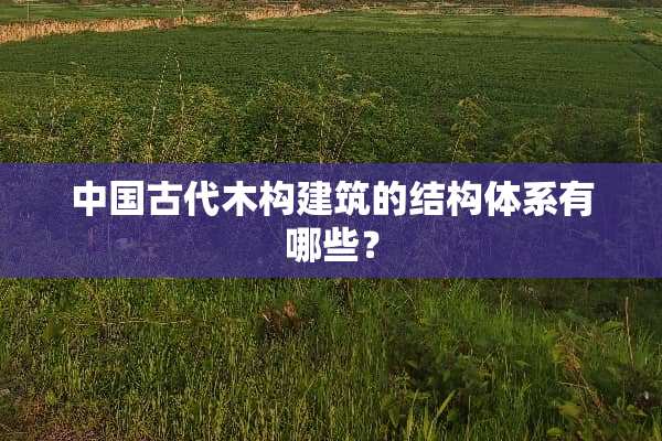 中国古代木构建筑的结构体系有哪些？