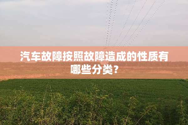汽车故障按照故障造成的性质有哪些分类？