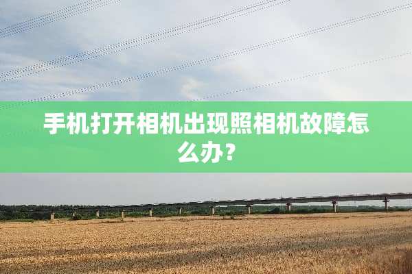 手机打开相机出现照相机故障怎么办？