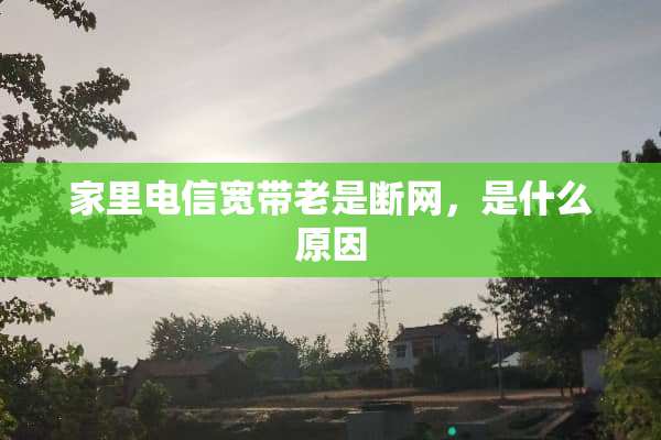 家里电信宽带老是断网，是什么原因