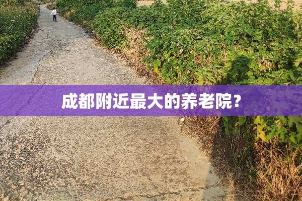 成都附近最大的养老院？