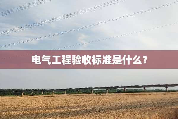 电气工程验收标准是什么？