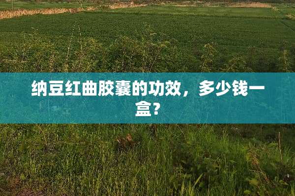 纳豆红曲胶囊的功效，多少钱一盒？