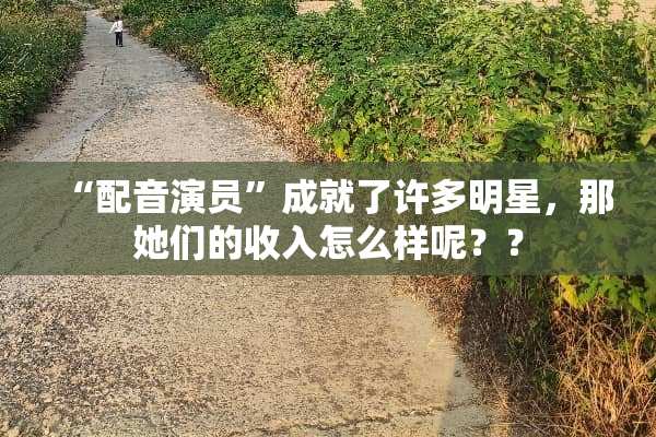 “配音演员”成就了许多明星，那她们的收入怎么样呢？？