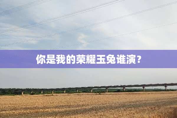 你是我的荣耀玉兔谁演？
