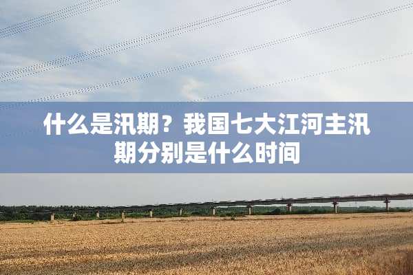 什么是汛期？我国七大江河主汛期分别是什么时间