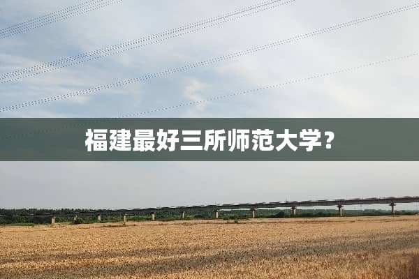 福建最好三所师范大学？