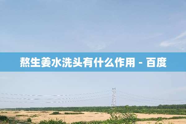 熬生姜水洗头有什么作用- 百度