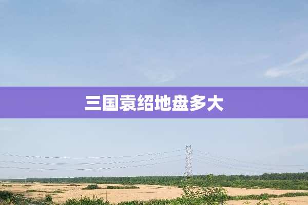 三国袁绍地盘多大