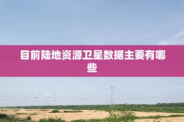 目前陆地资源卫星数据主要有哪些