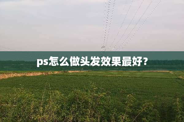ps怎么做头发效果最好？
