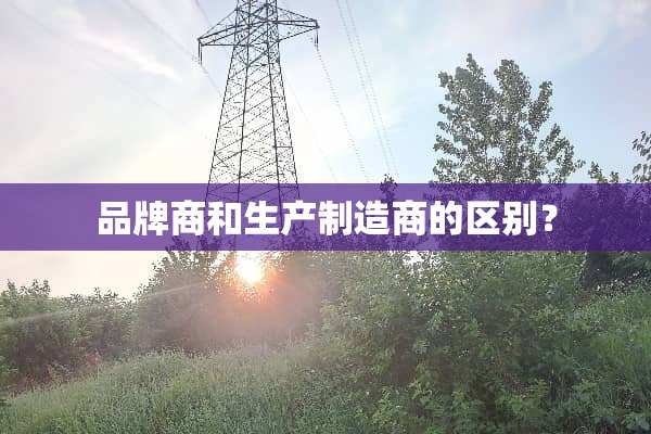 品牌商和生产制造商的区别？