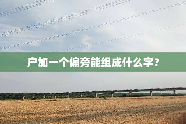 户加一个偏旁能组成什么字？