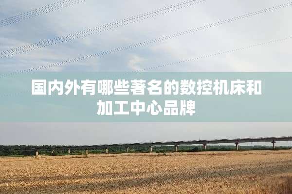 国内外有哪些著名的数控机床和加工中心品牌