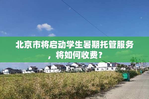 北京市将启动学生暑期托管服务，将如何收费？