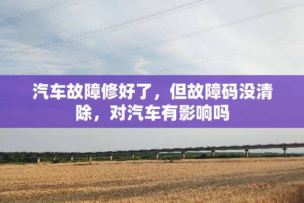 汽车故障修好了，但故障码没清除，对汽车有影响吗