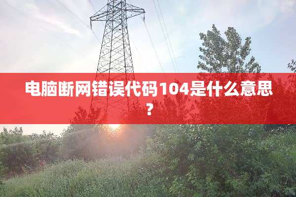 电脑断网错误代码104是什么意思？