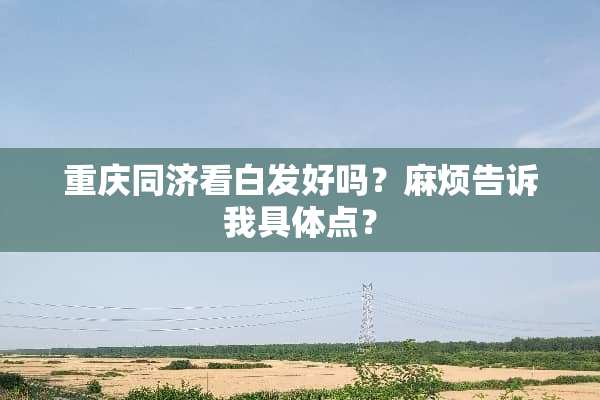 重庆同济看白发好吗？麻烦告诉我具体点？