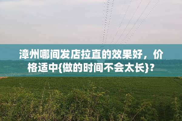 漳州哪间发店拉直的效果好，价格适中{做的时间不会太长}？