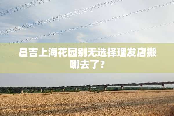 昌吉上海花园别无选择理发店搬哪去了？
