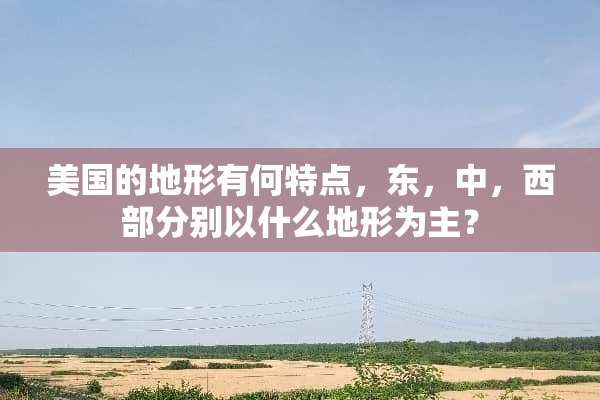 美国的地形有何特点，东，中，西部分别以什么地形为主？