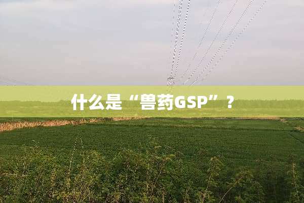 什么是“兽药GSP”？