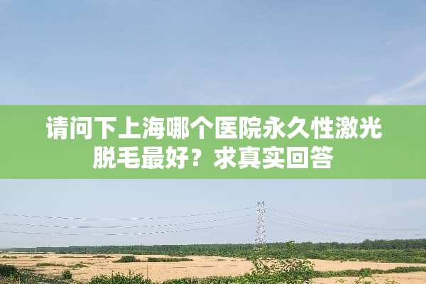 请问下上海哪个医院永久性激光脱毛最好？求真实回答