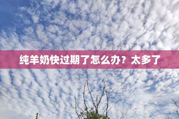 纯羊奶快过期了怎么办？太多了