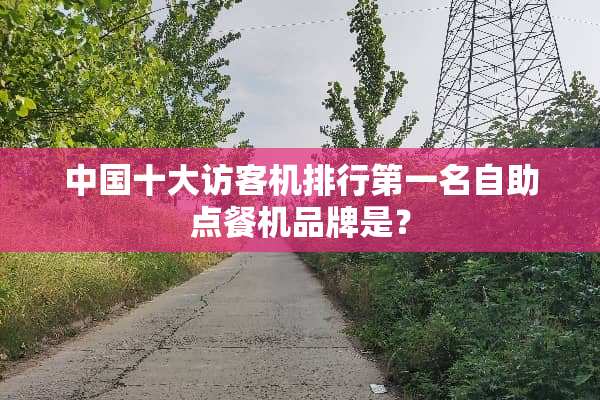 中国十大访客机排行第一名自助点餐机品牌是？