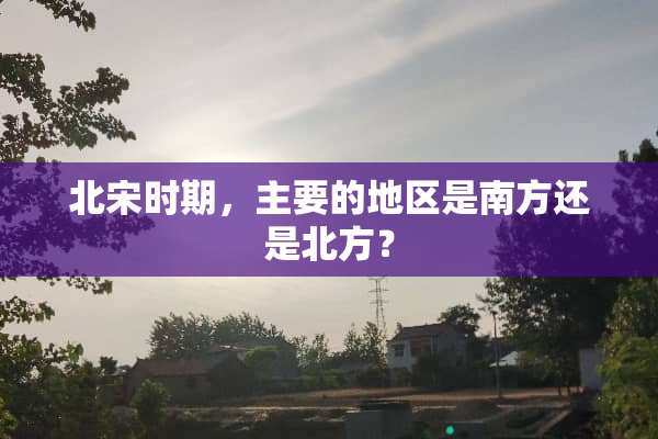 北宋时期，主要的地区是南方还是北方？