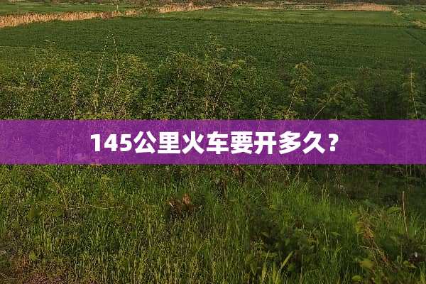 145公里火车要开多久？