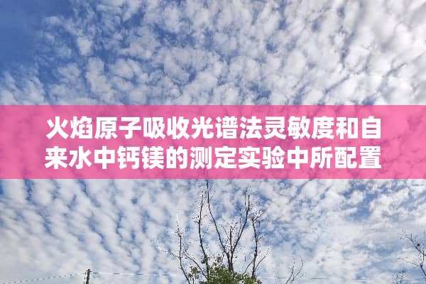 火焰**吸收光谱法灵敏度和自来水中钙镁的测定实验中所配置的钙