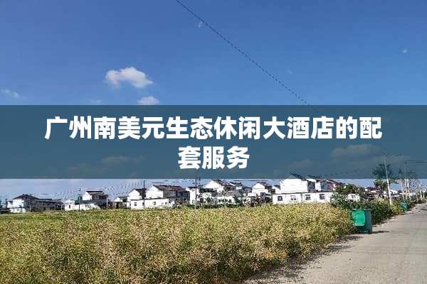 广州南美元生态休闲大酒店的配套服务