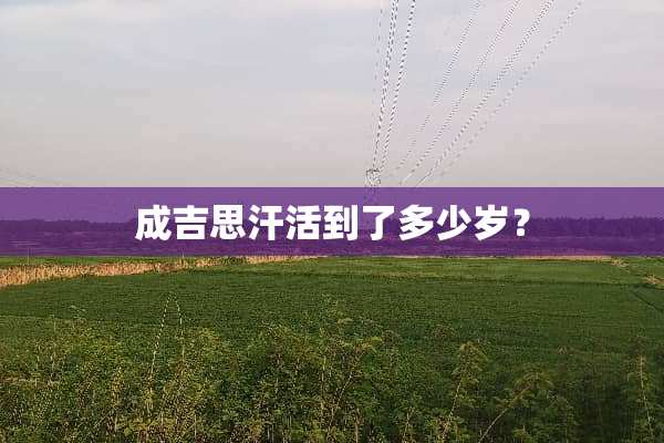 成吉思汗活到了多少岁？