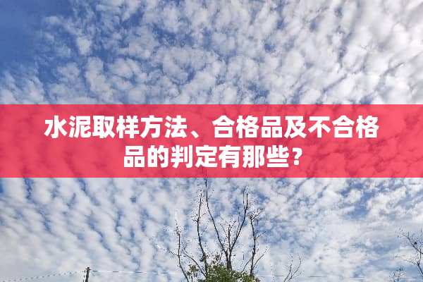 水泥取样方法、合格品及不合格品的判定有那些？